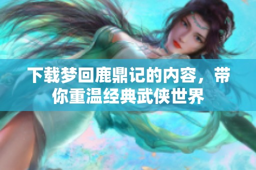 下载梦回鹿鼎记的内容，带你重温经典武侠世界