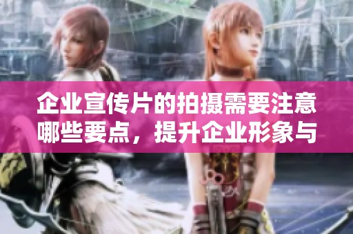 企业宣传片的拍摄需要注意哪些要点，提升企业形象与宣传效果？