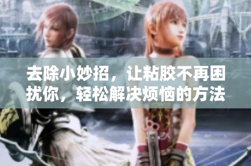 去除小妙招，让粘胶不再困扰你，轻松解决烦恼的方法分享