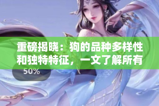 重磅揭晓：狗的品种多样性和独特特征，一文了解所有精彩细节