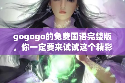 gogogo的免费国语完整版，你一定要来试试这个精彩内容！