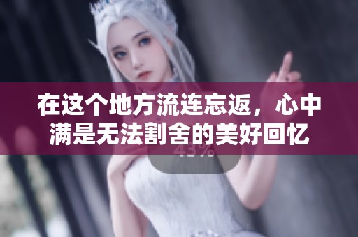 在这个地方流连忘返，心中满是无法割舍的美好回忆