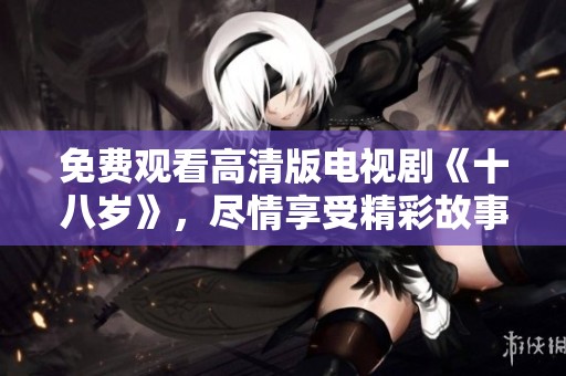 免费观看高清版电视剧《十八岁》，尽情享受精彩故事的魅力体验！