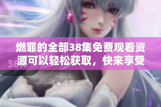 燃罪的全部38集免费观看资源可以轻松获取，快来享受精彩剧情吧
