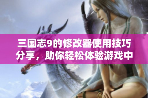 三国志9的修改器使用技巧分享，助你轻松体验游戏中的乐趣