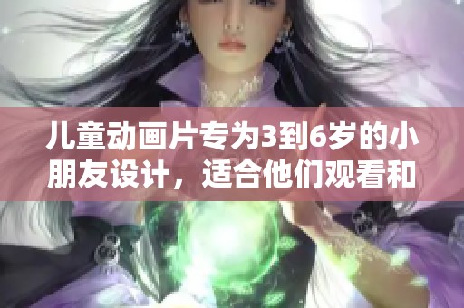 儿童动画片专为3到6岁的小朋友设计，适合他们观看和学习。