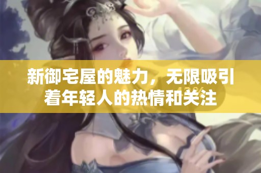 新御宅屋的魅力，无限吸引着年轻人的热情和关注