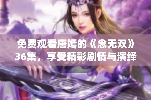 免费观看唐嫣的《念无双》36集，享受精彩剧情与演绎的完美结合
