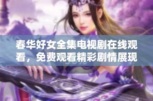 春华好女全集电视剧在线观看，免费观看精彩剧情展现女性力量
