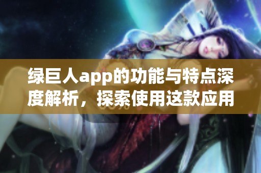 绿巨人app的功能与特点深度解析，探索使用这款应用的独特体验