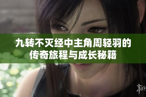 九转不灭经中主角周轻羽的传奇旅程与成长秘籍