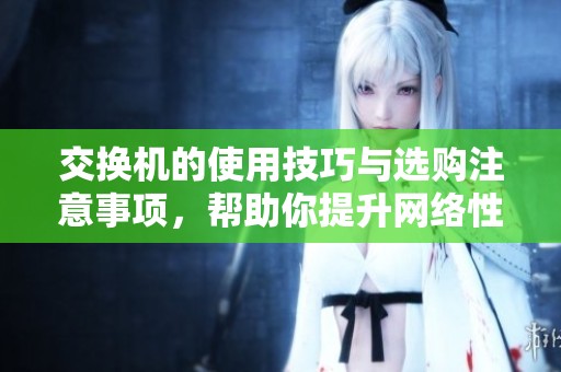 交换机的使用技巧与选购注意事项，帮助你提升网络性能与稳定性