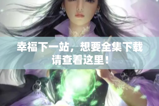 幸福下一站，想要全集下载请查看这里！