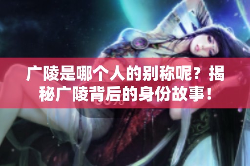 广陵是哪个人的别称呢？揭秘广陵背后的身份故事！