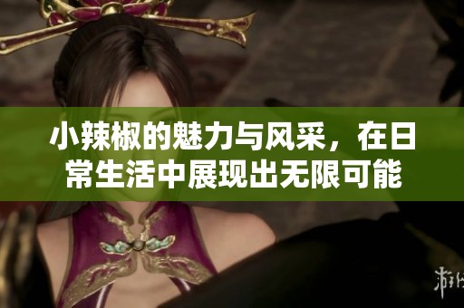小辣椒的魅力与风采，在日常生活中展现出无限可能