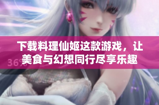 下载料理仙姬这款游戏，让美食与幻想同行尽享乐趣