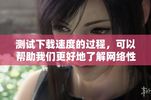 测试下载速度的过程，可以帮助我们更好地了解网络性能。