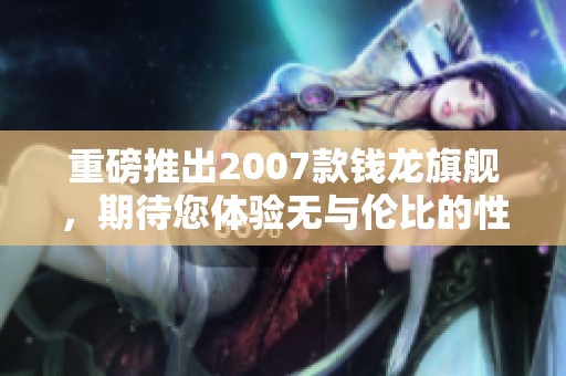 重磅推出2007款钱龙旗舰，期待您体验无与伦比的性能与魅力