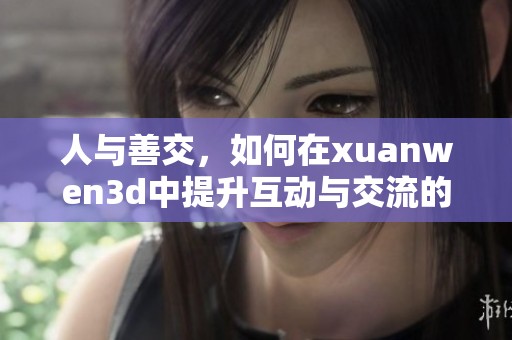 人与善交，如何在xuanwen**中提升互动与交流的技巧课程