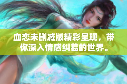 血恋未删减版精彩呈现，带你深入情感纠葛的世界。