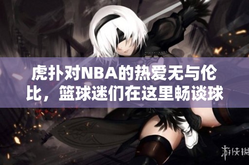 虎扑对NBA的热爱无与伦比，篮球迷们在这里畅谈球星与比赛