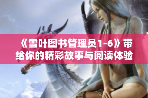 《雪叶图书管理员1-6》带给你的精彩故事与阅读体验，快来了解吧！