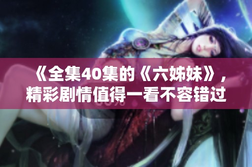 《全集40集的《六姊妹》，精彩剧情值得一看不容错过》