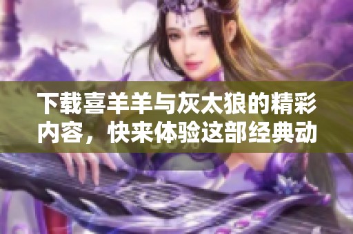 下载喜羊羊与灰太狼的精彩内容，快来体验这部经典动画吧！