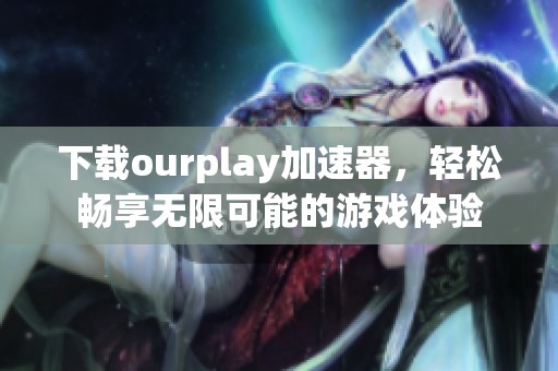 下载ourplay加速器，轻松畅享无限可能的游戏体验