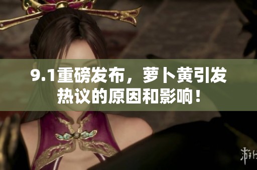 9.1重磅发布，萝卜黄引发热议的原因和影响！
