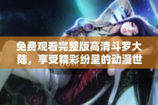 免费观看完整版高清斗罗大陆，享受精彩纷呈的动漫世界旅程