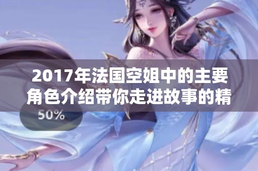 2017年法国空姐中的主要角色介绍带你走进故事的精彩世界