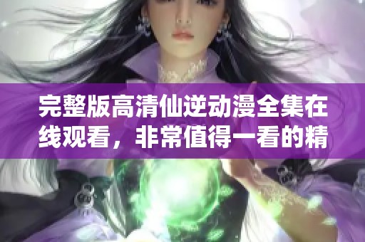 完整版高清仙逆动漫全集在线观看，非常值得一看的精彩内容！