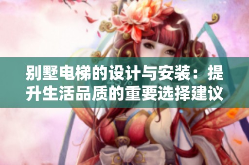 别墅电梯的设计与安装：提升生活品质的重要选择建议