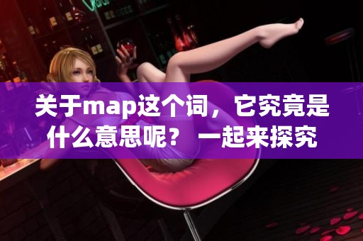 关于map这个词，它究竟是什么意思呢？ 一起来探究一下map的真正含义吧！
