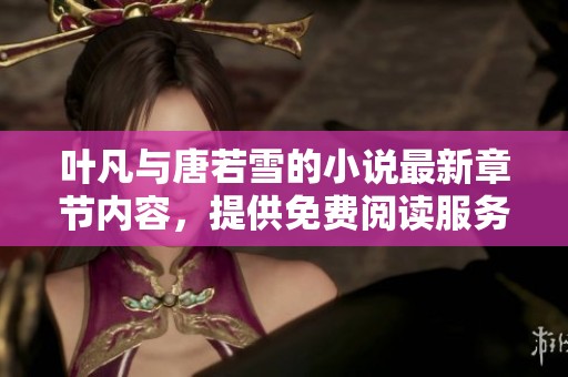 叶凡与唐若雪的小说最新章节内容，提供免费阅读服务流程详解
