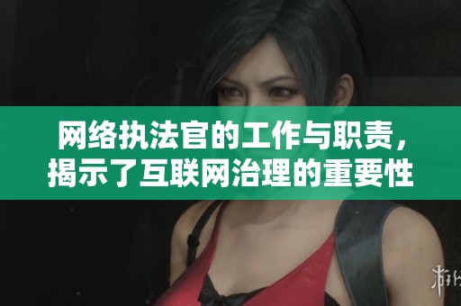 网络执法官的工作与职责，揭示了互联网治理的重要性与挑战