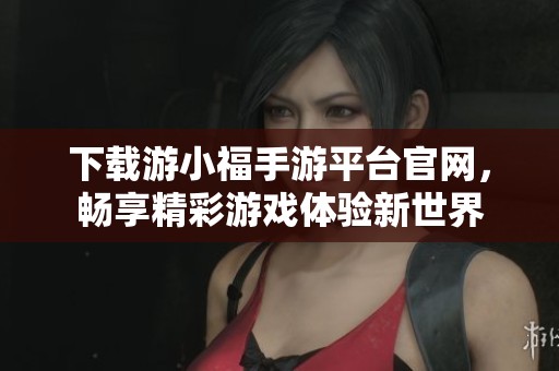 下载游小福手游平台官网，畅享精彩游戏体验新世界