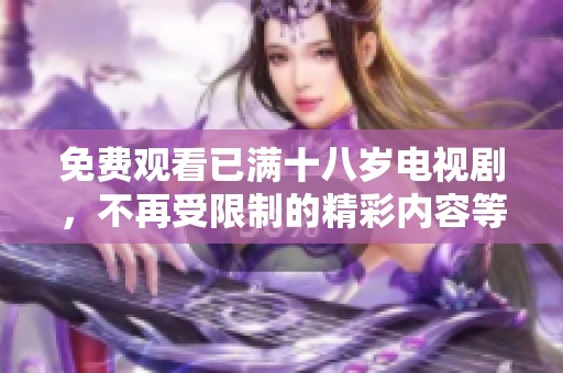 免费观看已满十八岁电视剧，不再受限制的精彩内容等你来欣赏