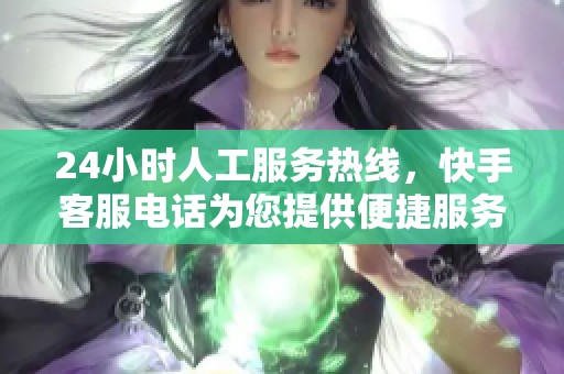 24小时人工服务热线，快手客服电话为您提供便捷服务