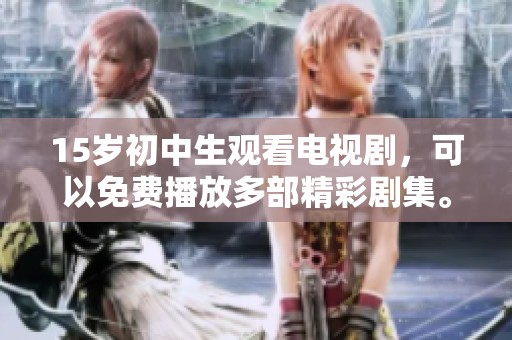 15岁初中生观看电视剧，可以免费播放多部精彩剧集。