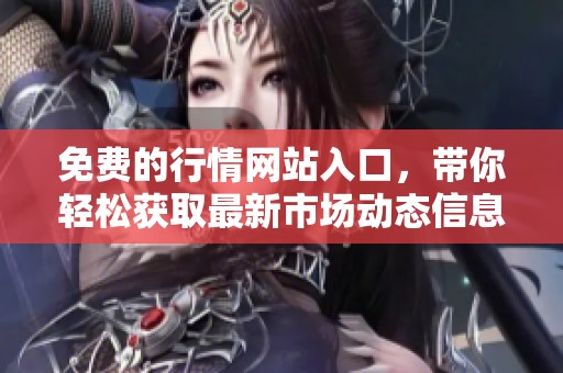 免费的行情网站入口，带你轻松获取最新市场动态信息