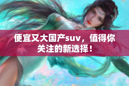 便宜又大国产suv，值得你关注的新选择！