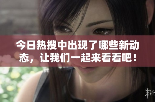 今日热搜中出现了哪些新动态，让我们一起来看看吧！