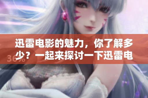 迅雷电影的魅力，你了解多少？一起来探讨一下迅雷电影的精彩之处吧！