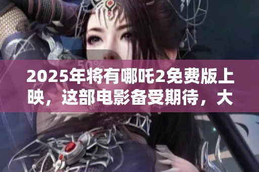2025年将有哪吒2免费版上映，这部电影备受期待，大家拭目以待