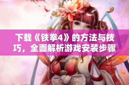 下载《铁拳4》的方法与技巧，全面解析游戏安装步骤与注意事项