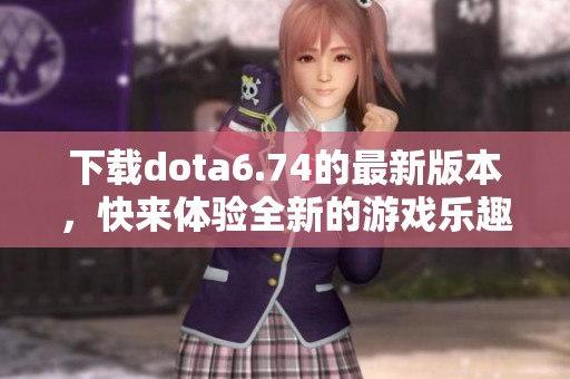 下载dota6.74的最新版本，快来体验全新的游戏乐趣吧
