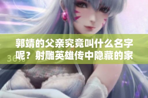 郭靖的父亲究竟叫什么名字呢？射雕英雄传中隐藏的家族秘密解析