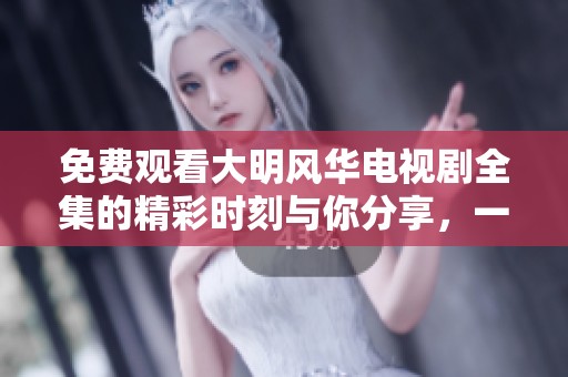 免费观看大明风华电视剧全集的精彩时刻与你分享，一起走进历史的世界吧
